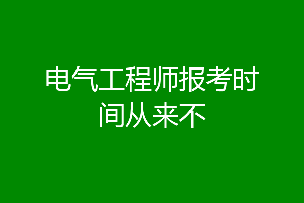 电气工程师报考时间从来不