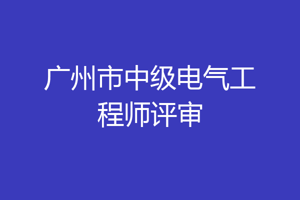 广州市中级电气工程师评审