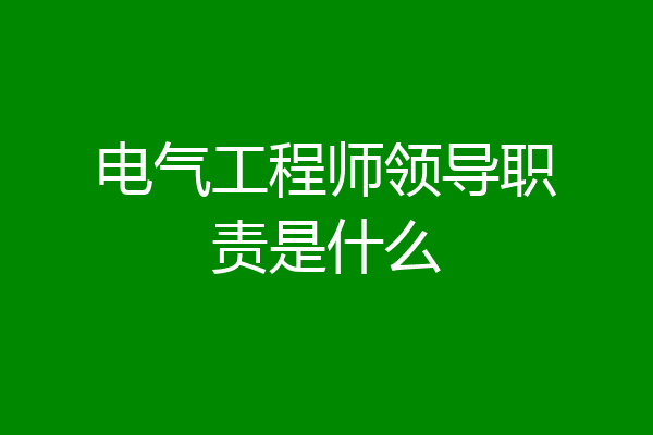 电气工程师领导职责是什么