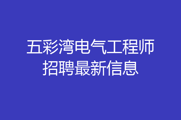 五彩湾电气工程师招聘最新信息