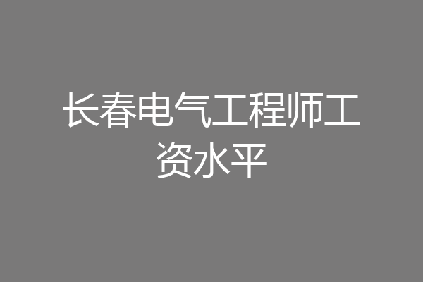 长春电气工程师工资水平