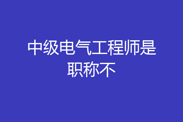 中级电气工程师是职称不