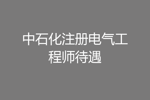 中石化注册电气工程师待遇