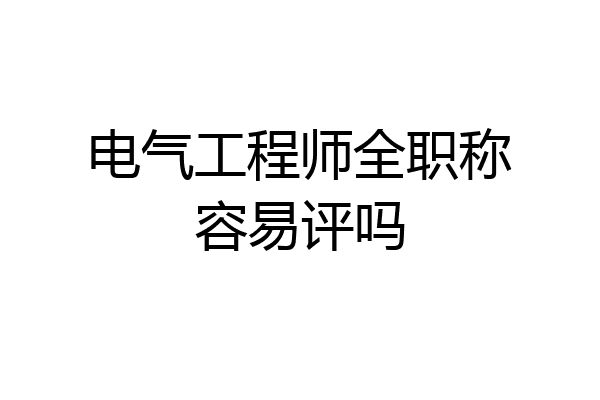 电气工程师全职称容易评吗