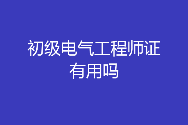 初级电气工程师证有用吗