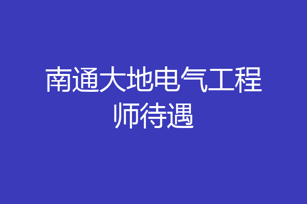 南通大地电气工程师待遇