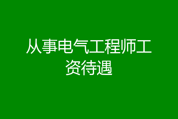 从事电气工程师工资待遇