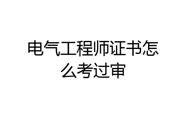 电气工程师证书怎么考过审