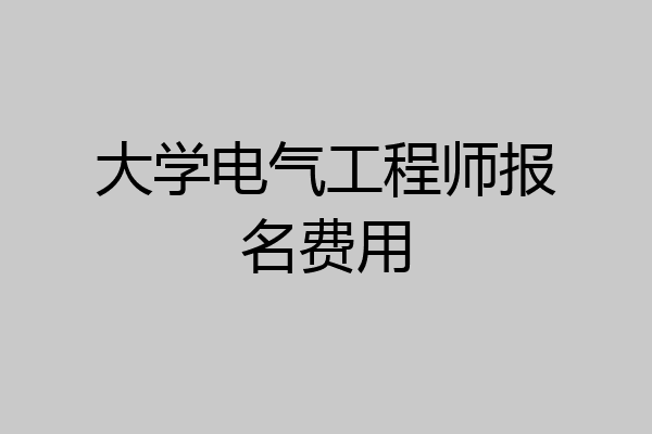 大学电气工程师报名费用
