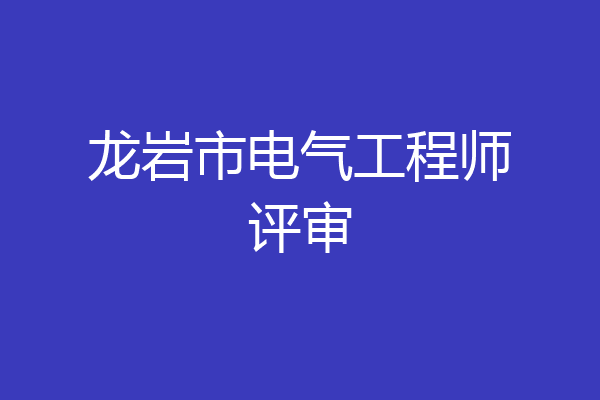 龙岩市电气工程师评审