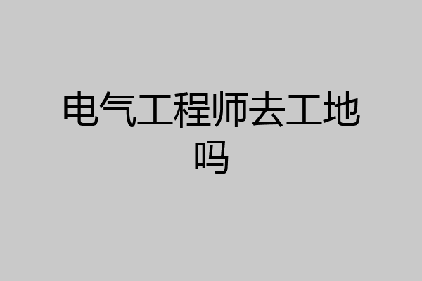 电气工程师去工地吗