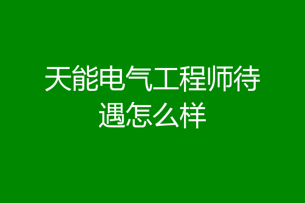 天能电气工程师待遇怎么样