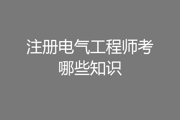 注册电气工程师考哪些知识