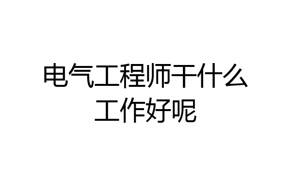 电气工程师干什么工作好呢