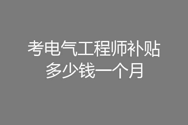 考电气工程师补贴多少钱一个月