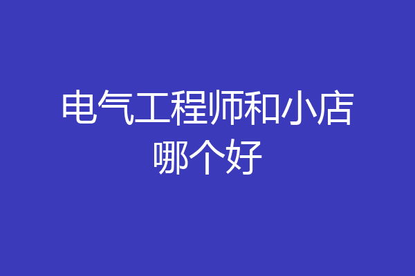 电气工程师和小店哪个好