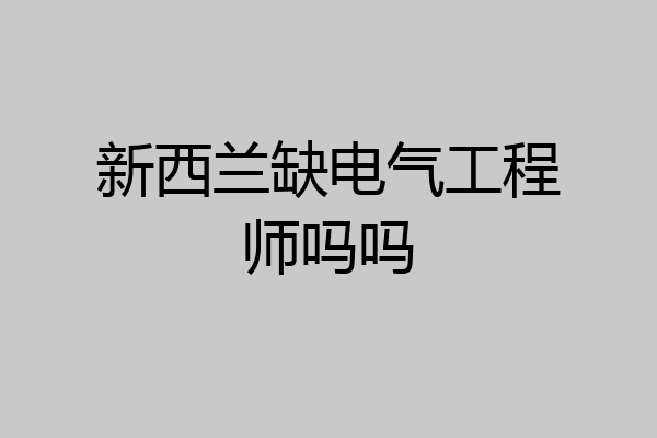 新西兰缺电气工程师吗吗