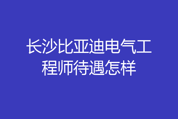 长沙比亚迪电气工程师待遇怎样