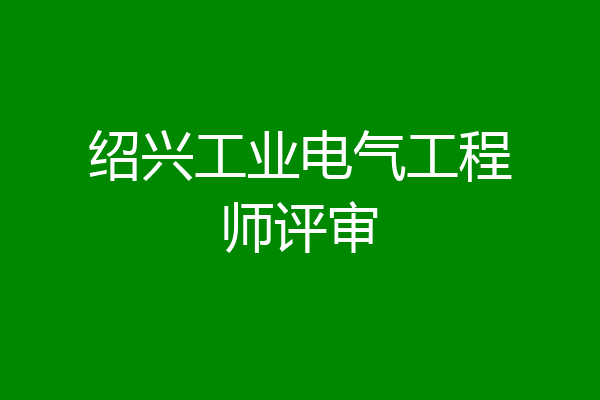 绍兴工业电气工程师评审