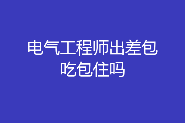 电气工程师出差包吃包住吗