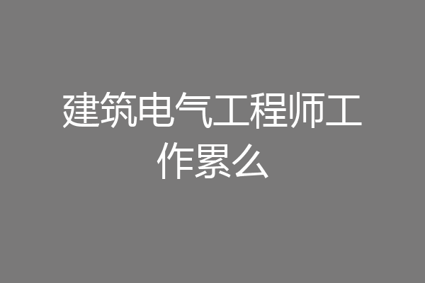 建筑电气工程师工作累么