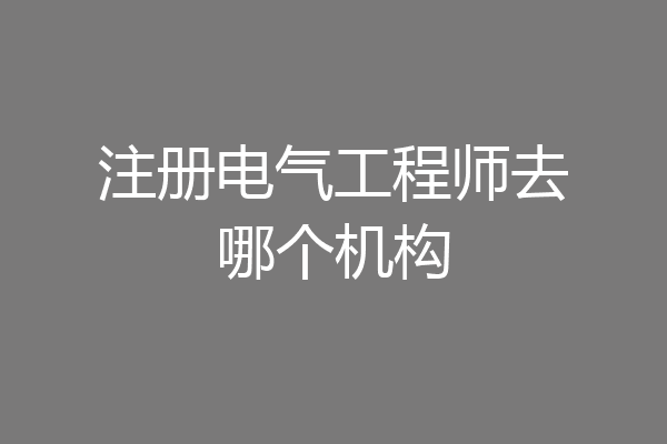 注册电气工程师去哪个机构