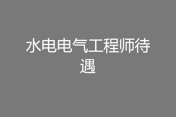 水电电气工程师待遇