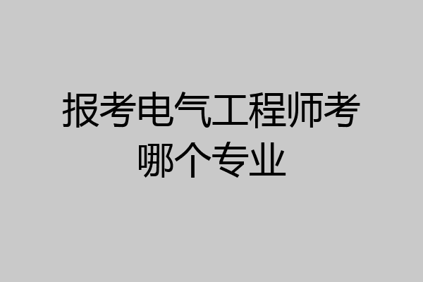 报考电气工程师考哪个专业