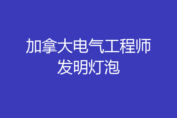 加拿大电气工程师发明灯泡