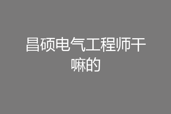 昌硕电气工程师干嘛的