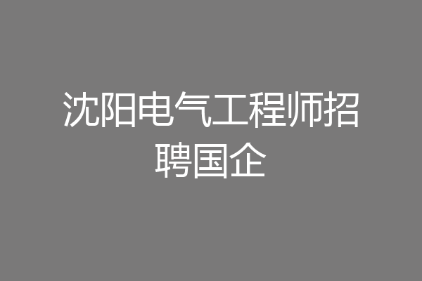 沈阳电气工程师招聘国企