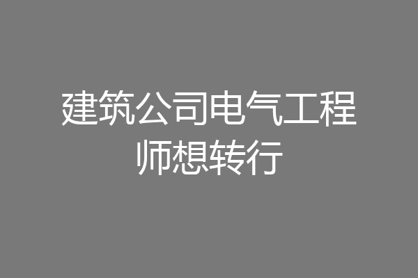 建筑公司电气工程师想转行