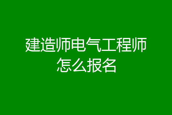 建造师电气工程师怎么报名