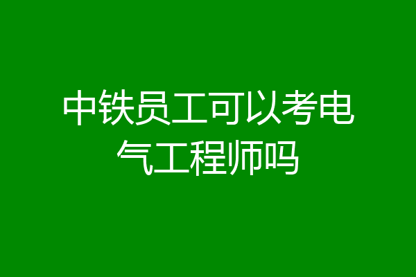 中铁员工可以考电气工程师吗