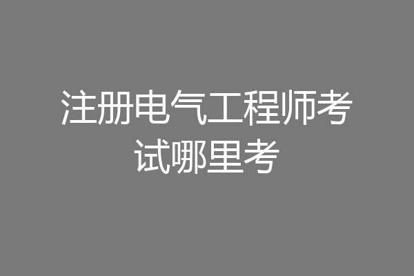 注册电气工程师考试哪里考