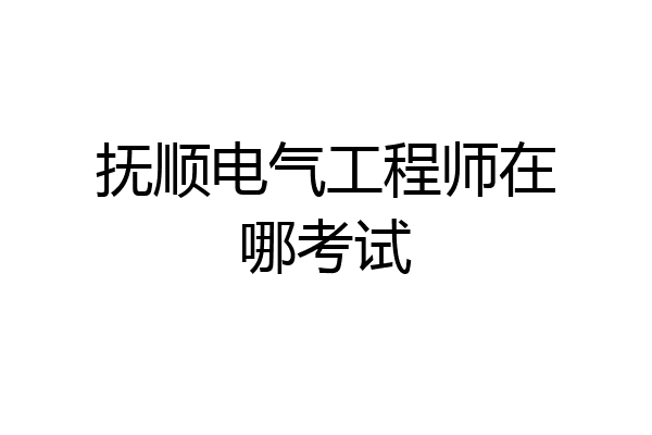 抚顺电气工程师在哪考试