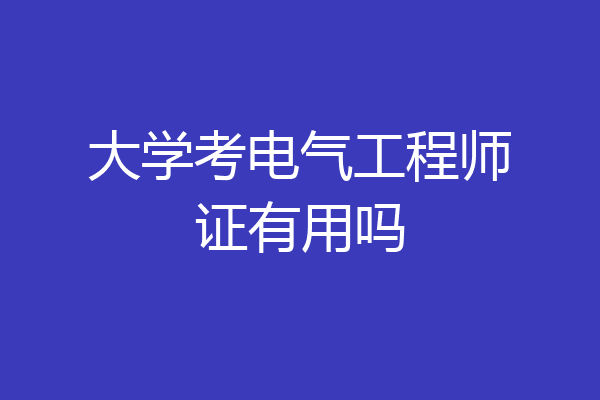 大学考电气工程师证有用吗