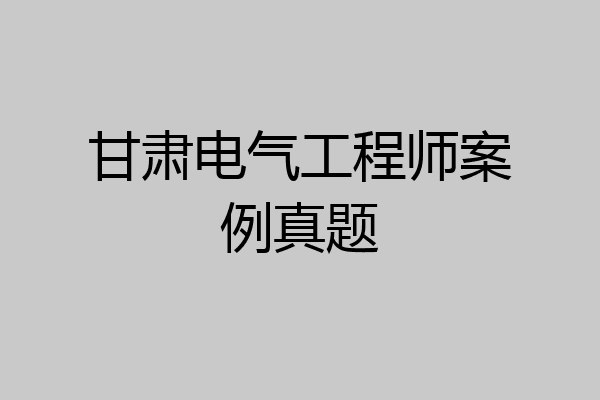甘肃电气工程师案例真题
