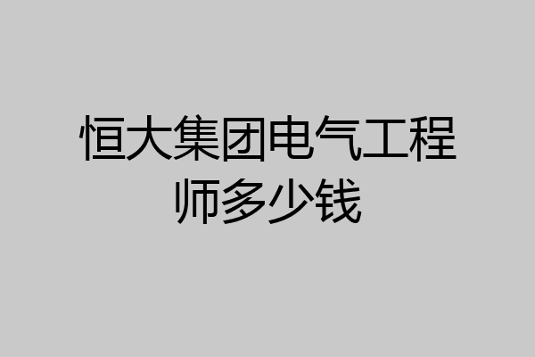 恒大集团电气工程师多少钱