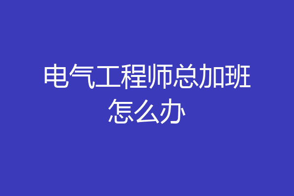电气工程师总加班怎么办