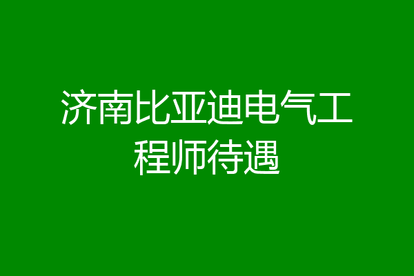 济南比亚迪电气工程师待遇