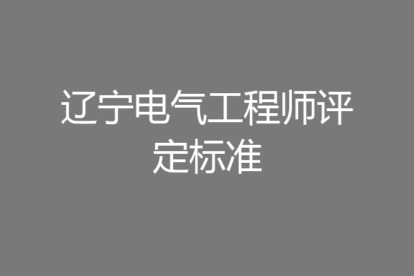 辽宁电气工程师评定标准