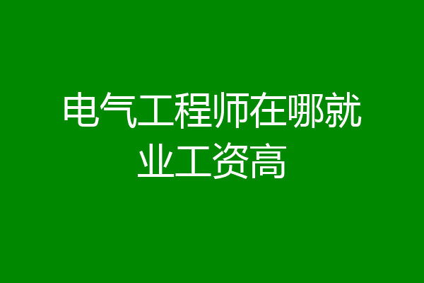 电气工程师在哪就业工资高