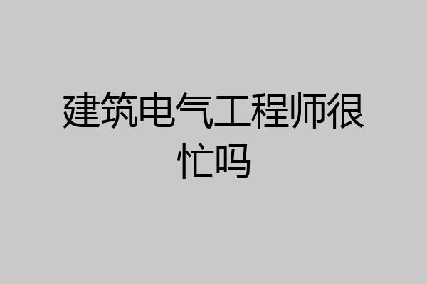 建筑电气工程师很忙吗