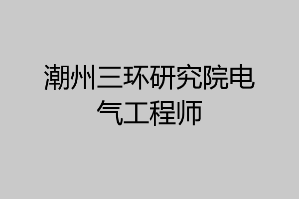 潮州三环研究院电气工程师