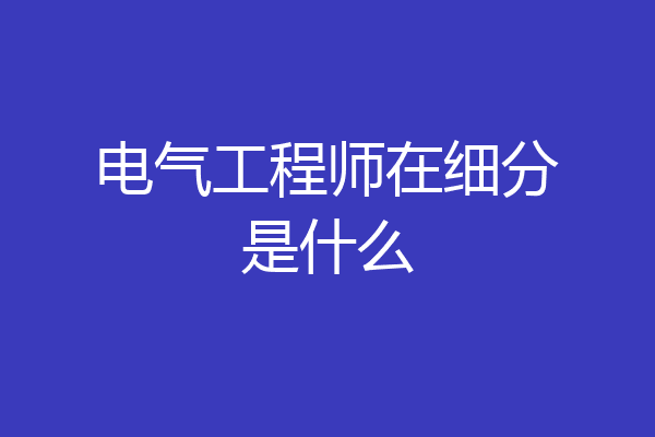 电气工程师在细分是什么