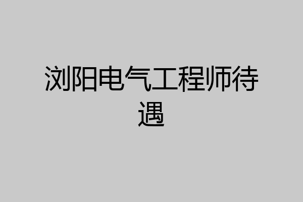 浏阳电气工程师待遇