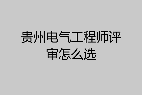 贵州电气工程师评审怎么选