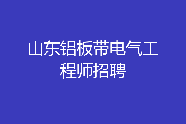 山东铝板带电气工程师招聘