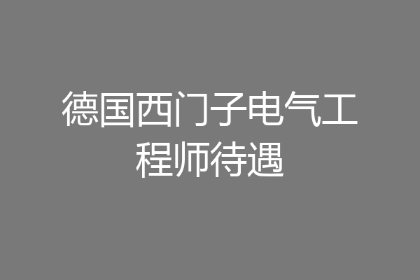 德国西门子电气工程师待遇
